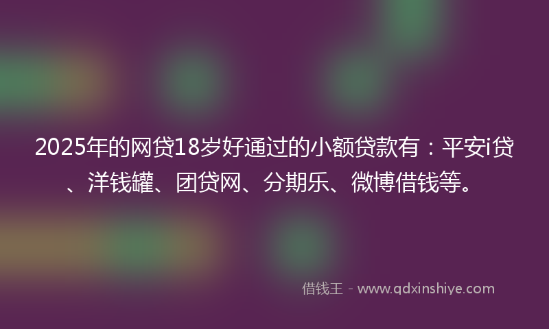 2025年的网贷18岁好通过的小额贷款有：平安i贷、洋钱罐、团贷网、分期乐、微博借钱等。