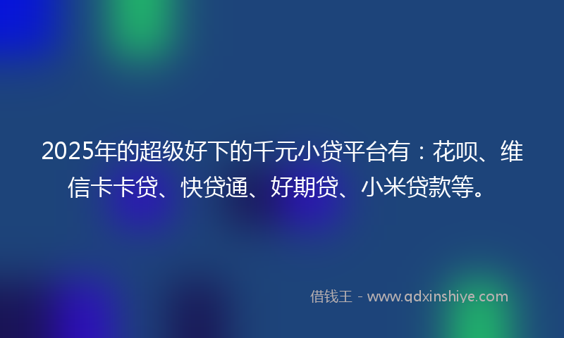 2025年的超级好下的千元小贷平台有：花呗、维信卡卡贷、快贷通、好期贷、小米贷款等。