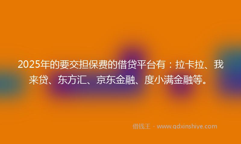 2025年的要交担保费的借贷平台有：拉卡拉、我来贷、东方汇、京东金融、度小满金融等。