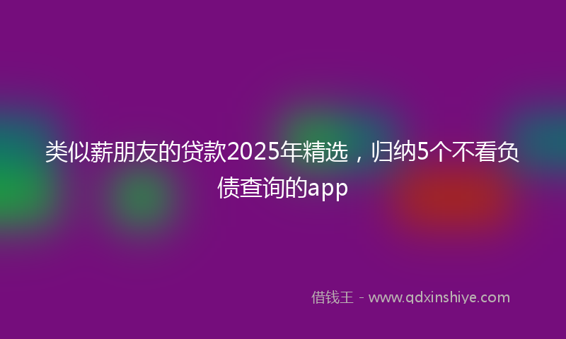 类似薪朋友的贷款2025年精选，归纳5个不看负债查询的app