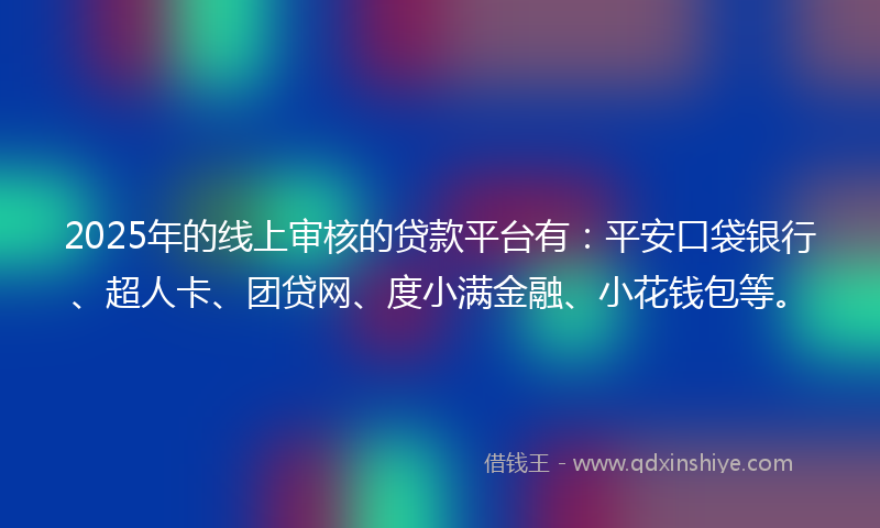2025年的线上审核的贷款平台有：平安口袋银行、超人卡、团贷网、度小满金融、小花钱包等。