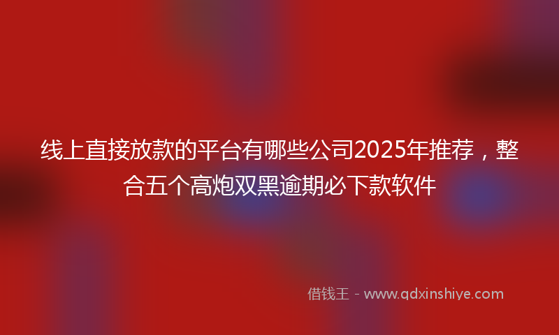 线上直接放款的平台有哪些公司2025年推荐，整合五个高炮双黑逾期必下款软件