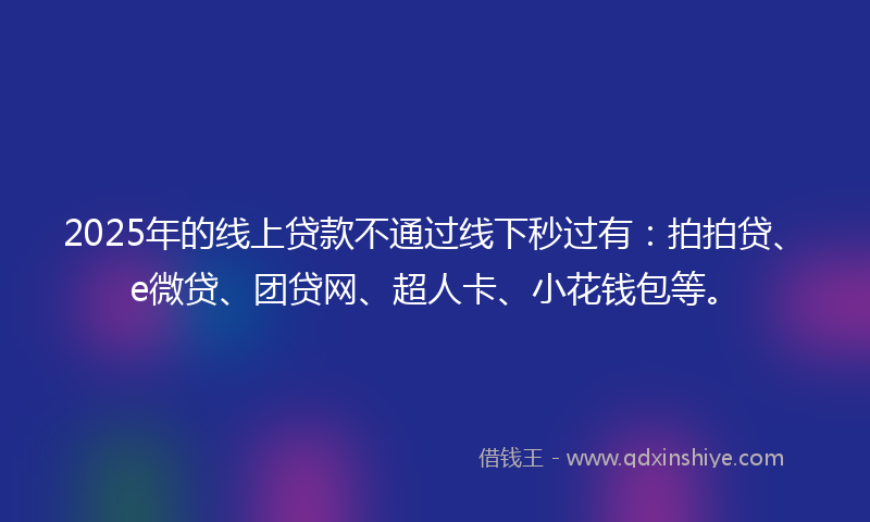 2025年的线上贷款不通过线下秒过有：拍拍贷、e微贷、团贷网、超人卡、小花钱包等。