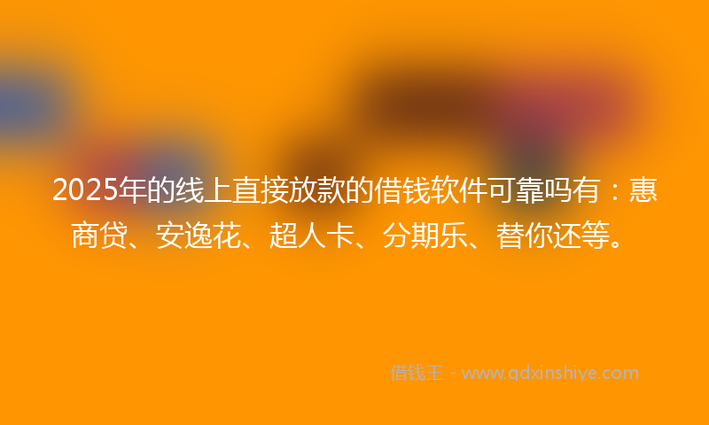 2025年的线上直接放款的借钱软件可靠吗有：惠商贷、安逸花、超人卡、分期乐、替你还等。