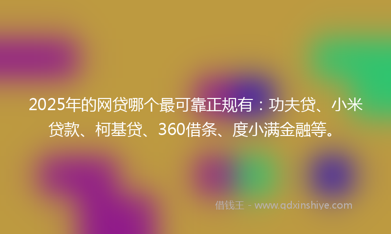 2025年的网贷哪个最可靠正规有：功夫贷、小米贷款、柯基贷、360借条、度小满金融等。