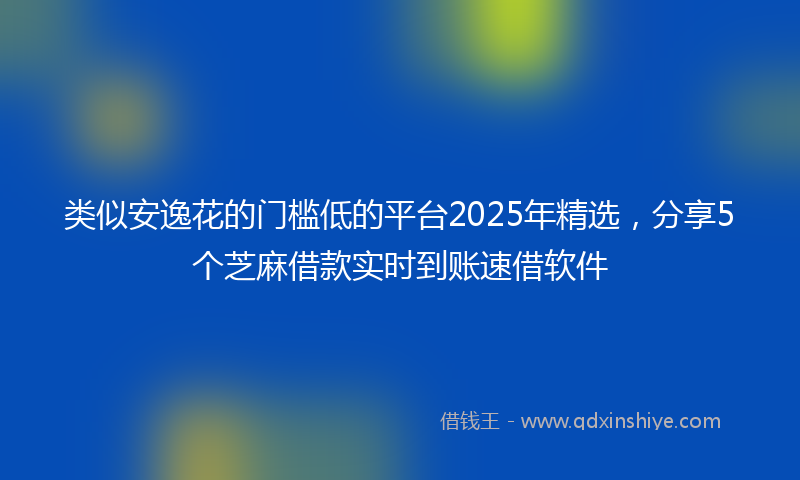 类似安逸花的门槛低的平台2025年精选，分享5个芝麻借款实时到账速借软件
