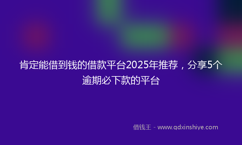 肯定能借到钱的借款平台2025年推荐，分享5个逾期必下款的平台