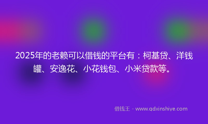 2025年的老赖可以借钱的平台有：柯基贷、洋钱罐、安逸花、小花钱包、小米贷款等。