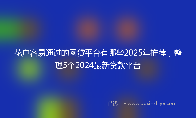花户容易通过的网贷平台有哪些2025年推荐，整理5个2024最新贷款平台