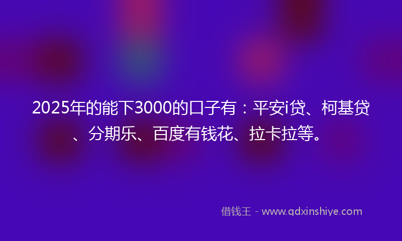 2025年的能下3000的口子有：平安i贷、柯基贷、分期乐、百度有钱花、拉卡拉等。