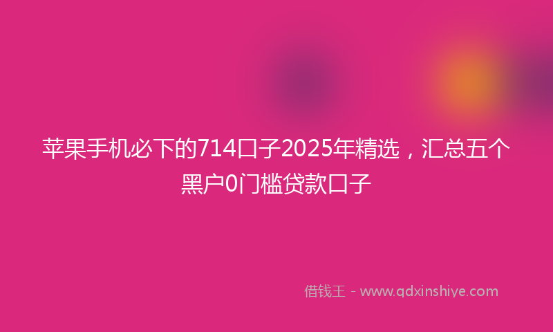苹果手机必下的714口子2025年精选，汇总五个黑户0门槛贷款口子