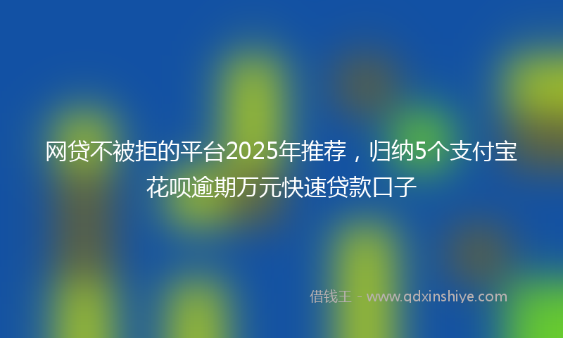 网贷不被拒的平台2025年推荐，归纳5个支付宝花呗逾期万元快速贷款口子