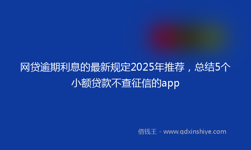 网贷逾期利息的最新规定2025年推荐，总结5个小额贷款不查征信的app
