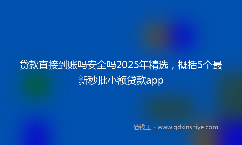 贷款直接到账吗安全吗2025年精选，概括5个最新秒批小额贷款app