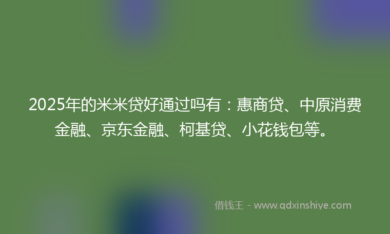 2025年的米米贷好通过吗有：惠商贷、中原消费金融、京东金融、柯基贷、小花钱包等。