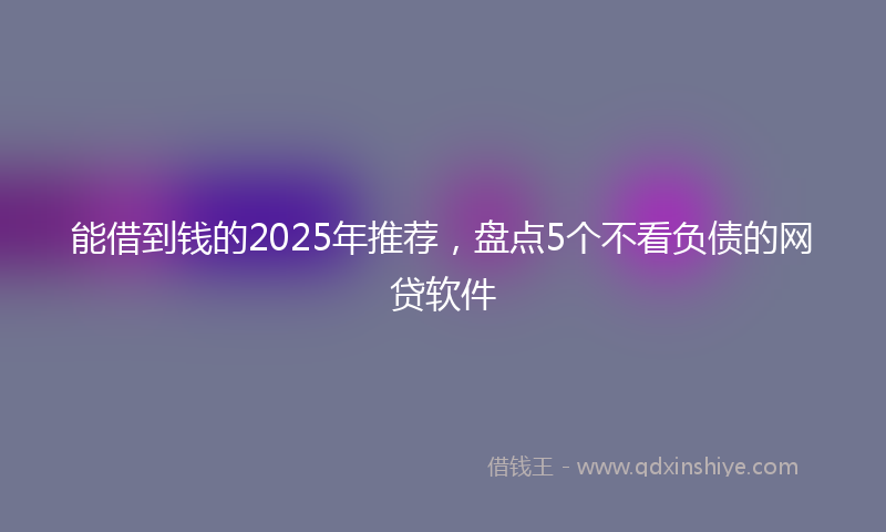 能借到钱的2025年推荐，盘点5个不看负债的网贷软件
