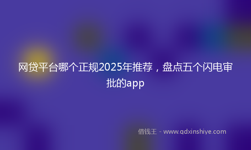 网贷平台哪个正规2025年推荐，盘点五个闪电审批的app