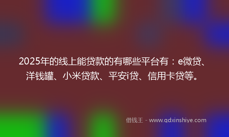2025年的线上能贷款的有哪些平台有：e微贷、洋钱罐、小米贷款、平安i贷、信用卡贷等。