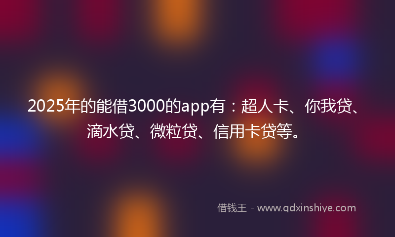 2025年的能借3000的app有：超人卡、你我贷、滴水贷、微粒贷、信用卡贷等。