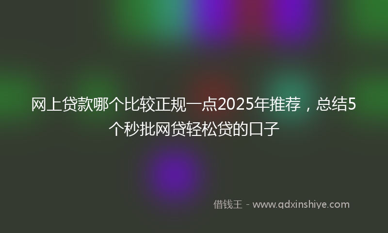网上贷款哪个比较正规一点2025年推荐，总结5个秒批网贷轻松贷的口子