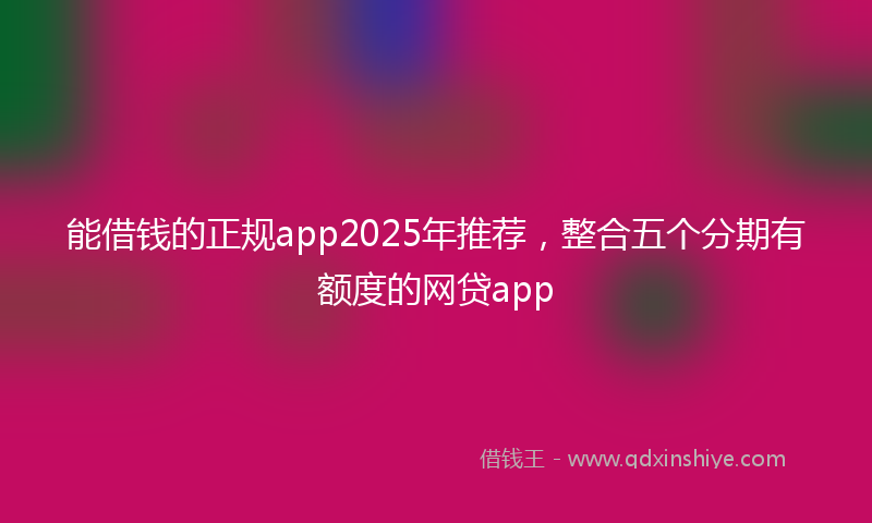 能借钱的正规app2025年推荐，整合五个分期有额度的网贷app