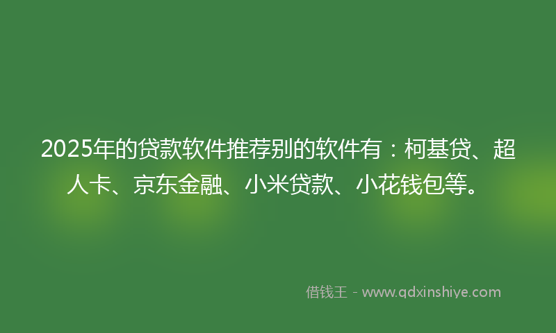 2025年的贷款软件推荐别的软件有：柯基贷、超人卡、京东金融、小米贷款、小花钱包等。