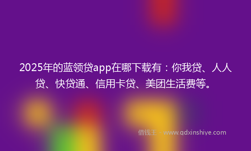 2025年的蓝领贷app在哪下载有：你我贷、人人贷、快贷通、信用卡贷、美团生活费等。