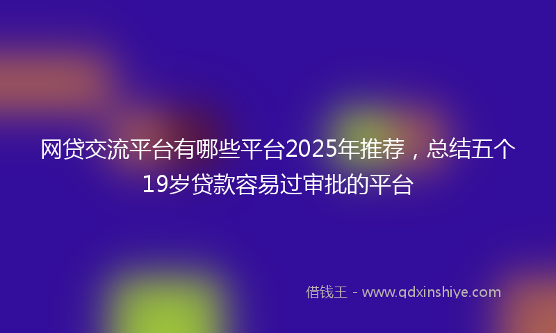 网贷交流平台有哪些平台2025年推荐，总结五个19岁贷款容易过审批的平台
