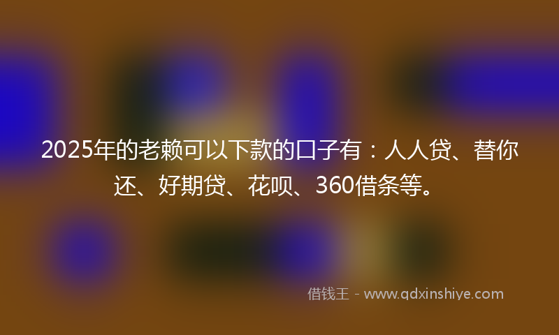 2025年的老赖可以下款的口子有：人人贷、替你还、好期贷、花呗、360借条等。