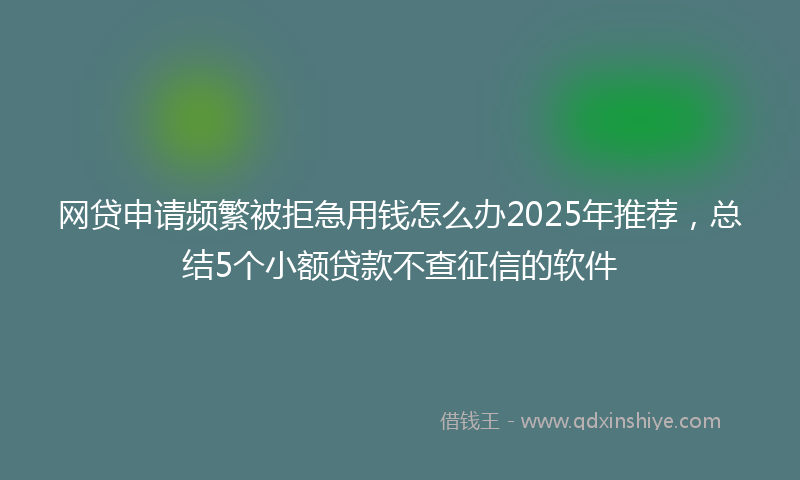 网贷申请频繁被拒急用钱怎么办2025年推荐，总结5个小额贷款不查征信的软件