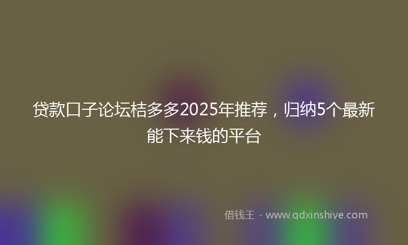 贷款口子论坛桔多多2025年推荐，归纳5个最新能下来钱的平台