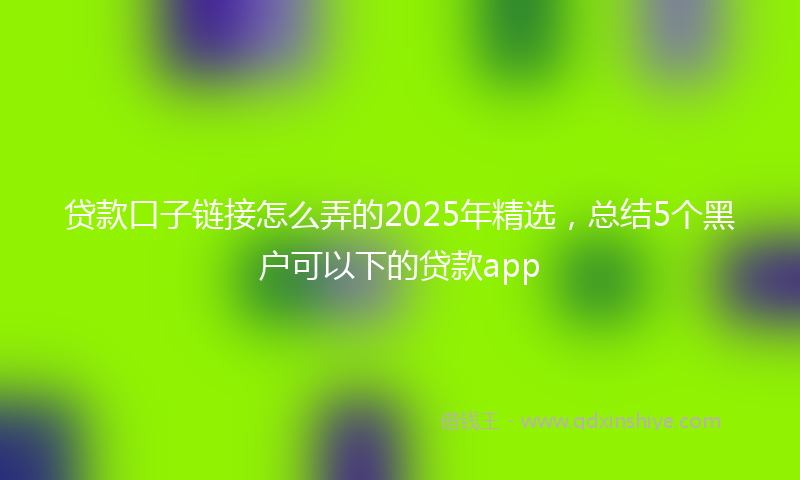 贷款口子链接怎么弄的2025年精选，总结5个黑户可以下的贷款app
