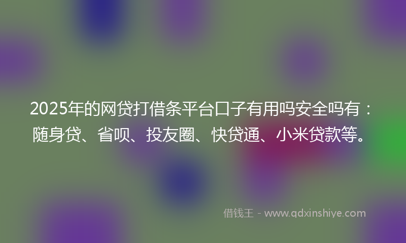 2025年的网贷打借条平台口子有用吗安全吗有：随身贷、省呗、投友圈、快贷通、小米贷款等。