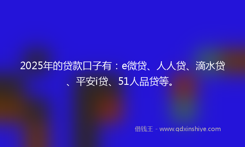 2025年的贷款口子有：e微贷、人人贷、滴水贷、平安i贷、51人品贷等。