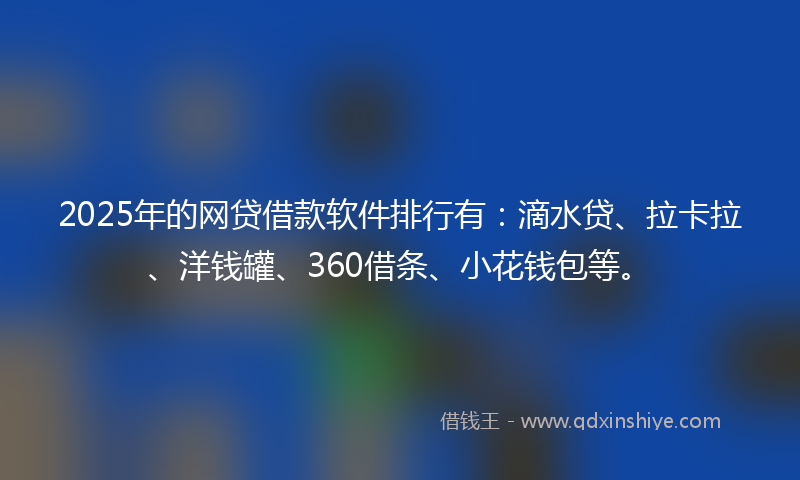 2025年的网贷借款软件排行有：滴水贷、拉卡拉、洋钱罐、360借条、小花钱包等。