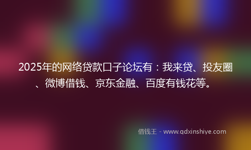 2025年的网络贷款口子论坛有：我来贷、投友圈、微博借钱、京东金融、百度有钱花等。