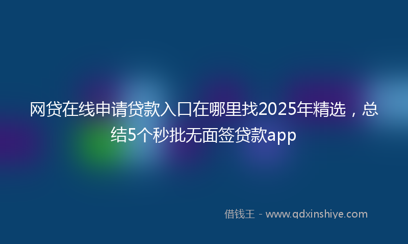 网贷在线申请贷款入口在哪里找2025年精选，总结5个秒批无面签贷款app