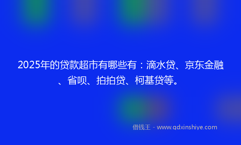 2025年的贷款超市有哪些有：滴水贷、京东金融、省呗、拍拍贷、柯基贷等。