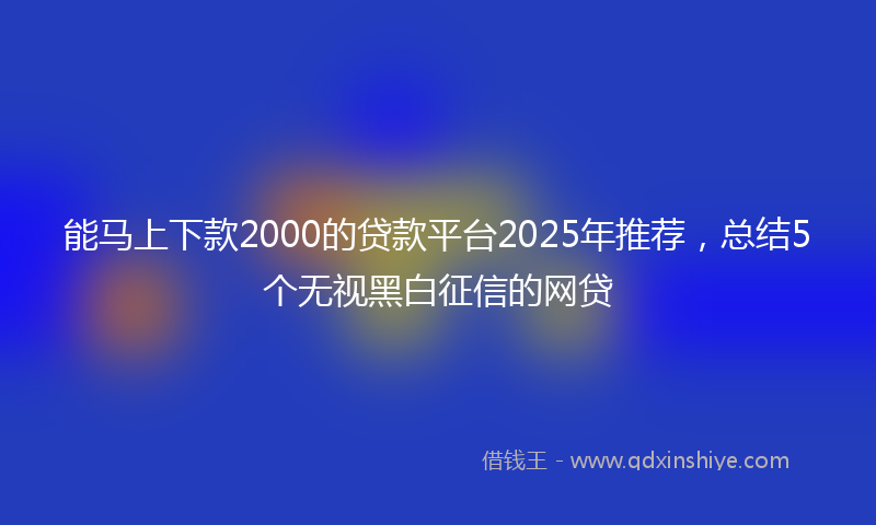 能马上下款2000的贷款平台2025年推荐，总结5个无视黑白征信的网贷