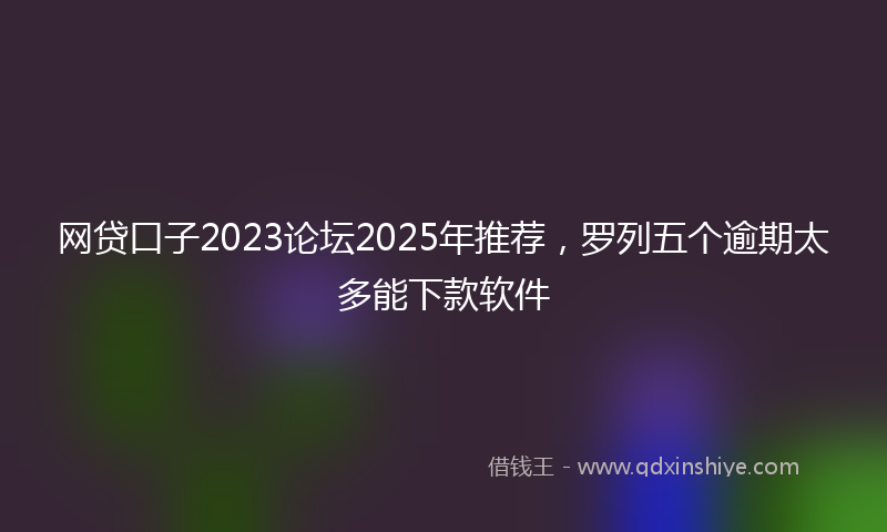 网贷口子2023论坛2025年推荐，罗列五个逾期太多能下款软件