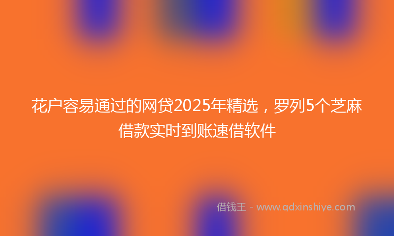 花户容易通过的网贷2025年精选，罗列5个芝麻借款实时到账速借软件