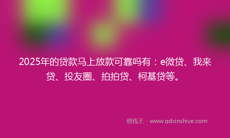 2025年的贷款马上放款可靠吗有：e微贷、我来贷、投友圈、拍拍贷、柯基贷等。