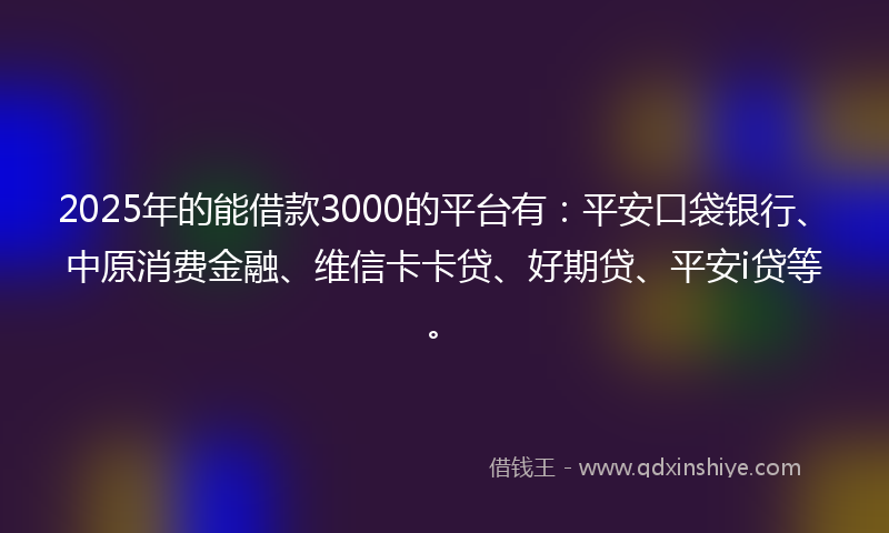 2025年的能借款3000的平台有：平安口袋银行、中原消费金融、维信卡卡贷、好期贷、平安i贷等。
