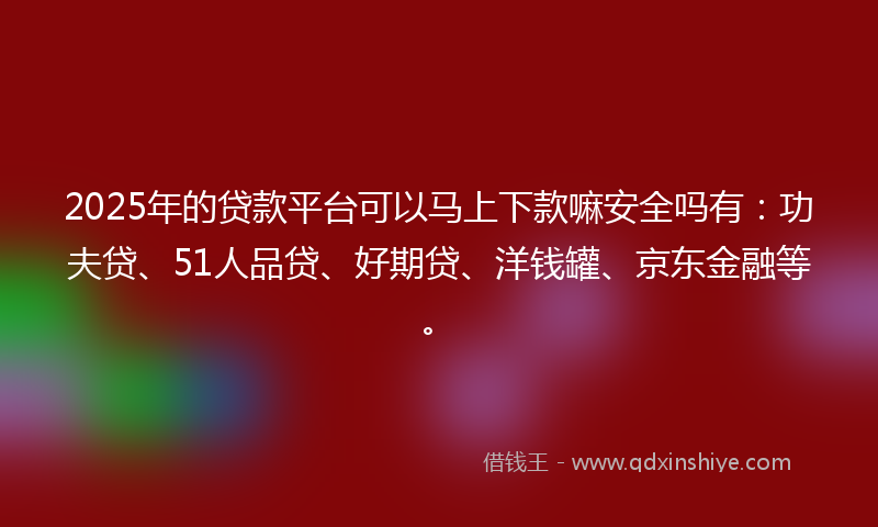 2025年的贷款平台可以马上下款嘛安全吗有：功夫贷、51人品贷、好期贷、洋钱罐、京东金融等。