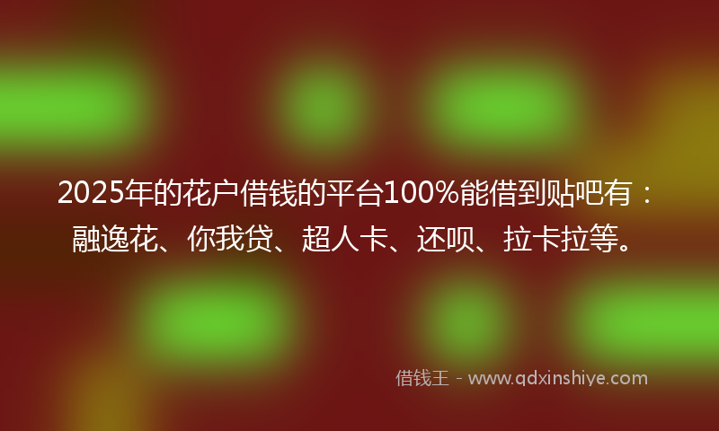 2025年的花户借钱的平台100%能借到贴吧有：融逸花、你我贷、超人卡、还呗、拉卡拉等。