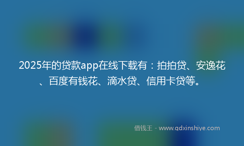 2025年的贷款app在线下载有：拍拍贷、安逸花、百度有钱花、滴水贷、信用卡贷等。