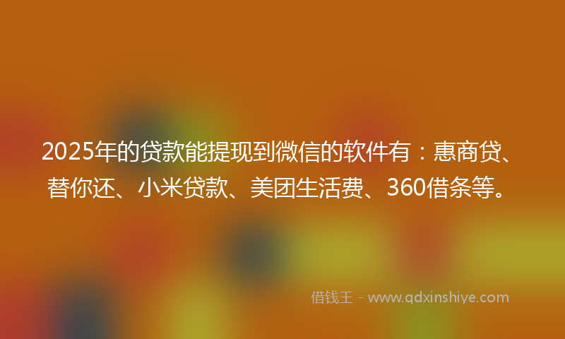2025年的贷款能提现到微信的软件有：惠商贷、替你还、小米贷款、美团生活费、360借条等。
