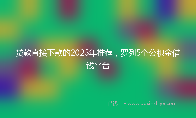 贷款直接下款的2025年推荐，罗列5个公积金借钱平台