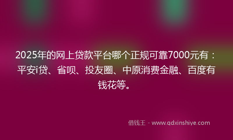 2025年的网上贷款平台哪个正规可靠7000元有：平安i贷、省呗、投友圈、中原消费金融、百度有钱花等。