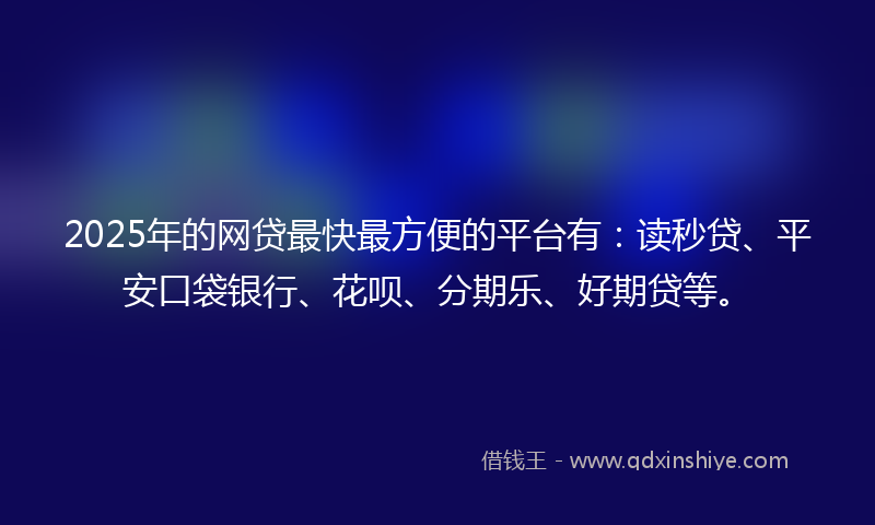 2025年的网贷最快最方便的平台有：读秒贷、平安口袋银行、花呗、分期乐、好期贷等。